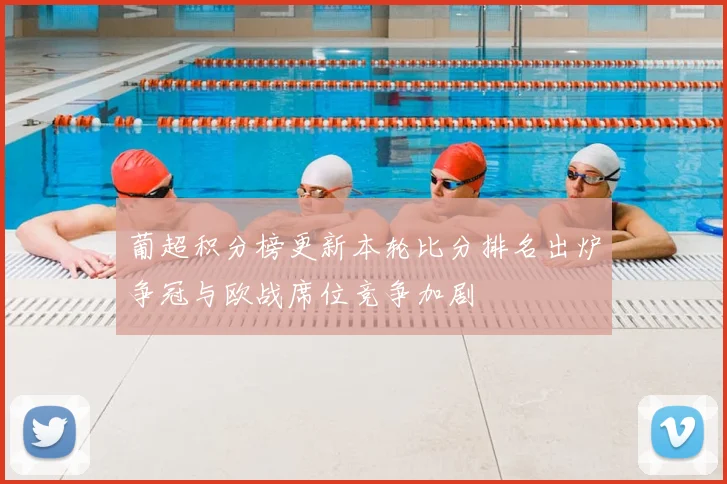 葡超积分榜更新本轮比分排名出炉争冠与欧战席位竞争加剧