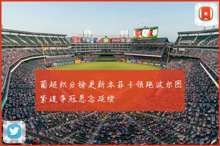 葡超积分榜更新本菲卡领跑波尔图紧追争冠悬念延续