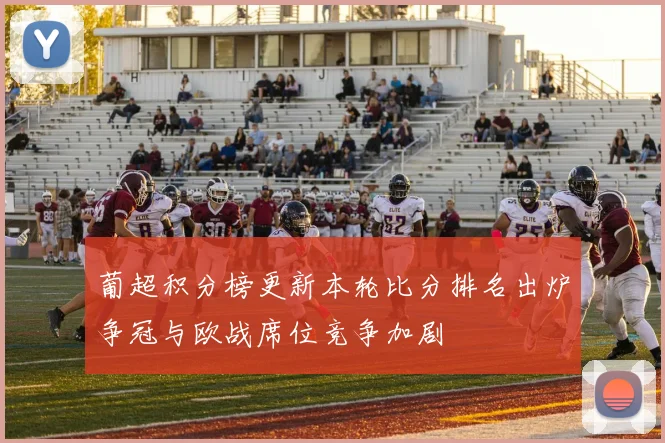 葡超积分榜更新本轮比分排名出炉争冠与欧战席位竞争加剧