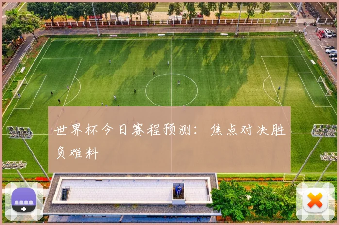 世界杯今日赛程预测：焦点对决胜负难料