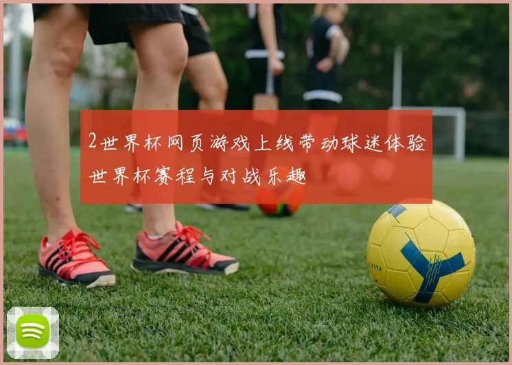 2世界杯网页游戏上线带动球迷体验世界杯赛程与对战乐趣