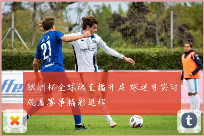 欧洲杯全球线直播开启 球迷可实时观看赛事精彩进程