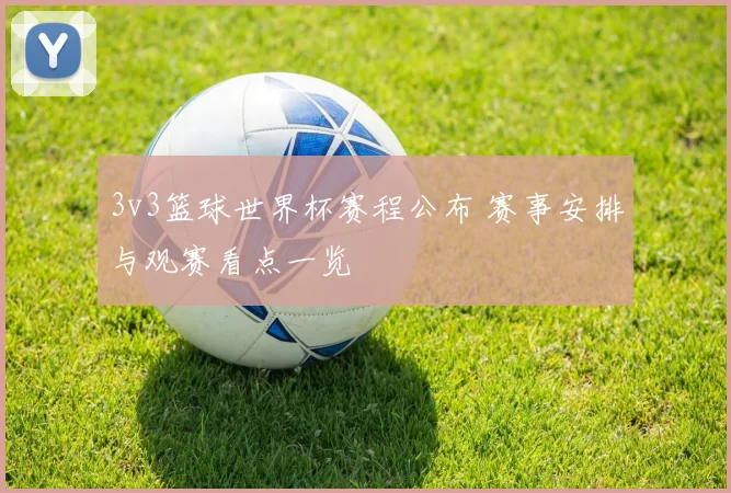 3v3篮球世界杯赛程公布 赛事安排与观赛看点一览