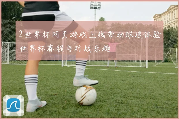 2世界杯网页游戏上线带动球迷体验世界杯赛程与对战乐趣