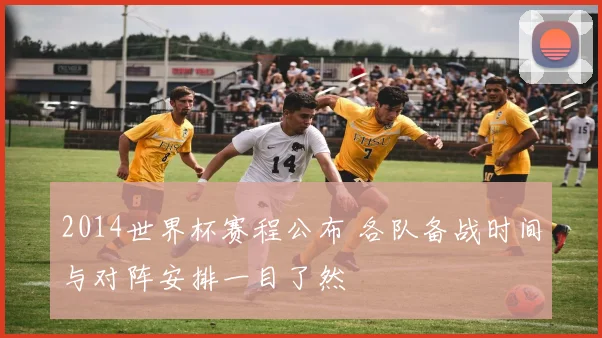 2014世界杯赛程公布 各队备战时间与对阵安排一目了然
