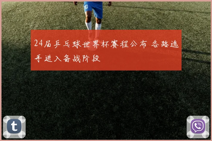 24届乒乓球世界杯赛程公布 各路选手进入备战阶段