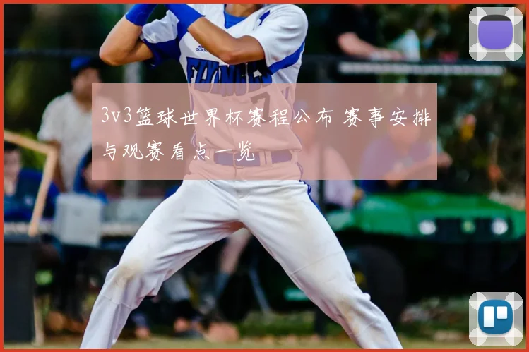 3v3篮球世界杯赛程公布 赛事安排与观赛看点一览