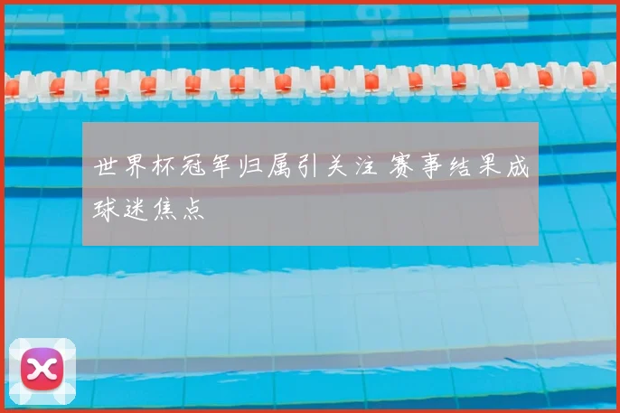 世界杯冠军归属引关注 赛事结果成球迷焦点