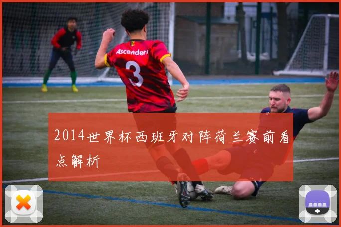 2014世界杯西班牙对阵荷兰赛前看点解析