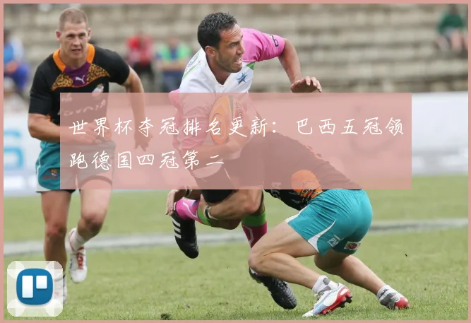 世界杯夺冠排名更新：巴西五冠领跑德国四冠第二