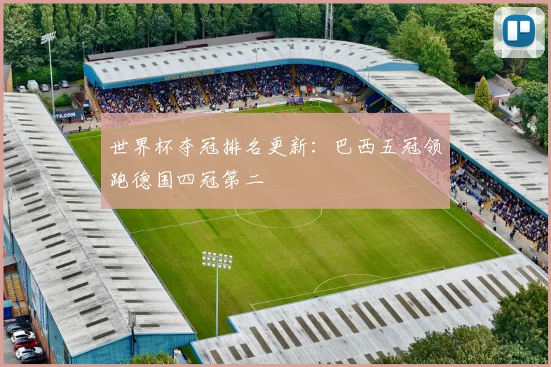 世界杯夺冠排名更新:巴西五冠领跑德国四冠第二