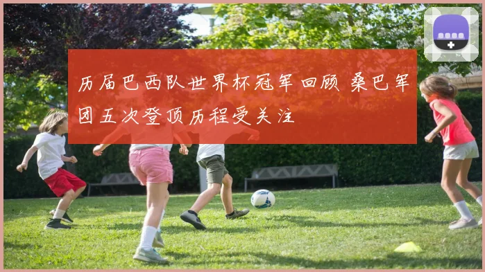 历届巴西队世界杯冠军回顾 桑巴军团五次登顶历程受关注