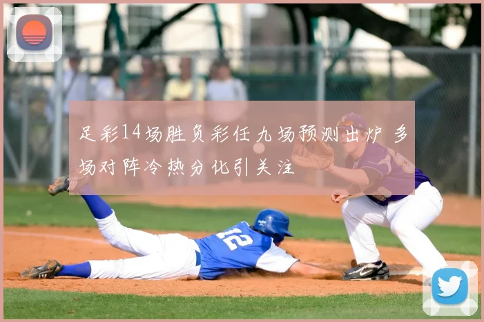 足彩14场胜负彩任九场预测出炉 多场对阵冷热分化引关注