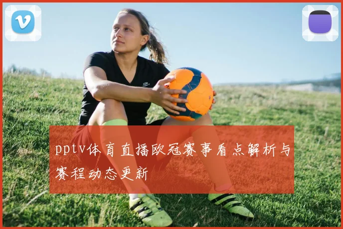 pptv体育直播欧冠赛事看点解析与赛程动态更新