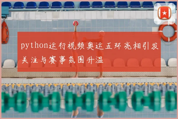 python运行视频奥运五环亮相引发关注与赛事氛围升温