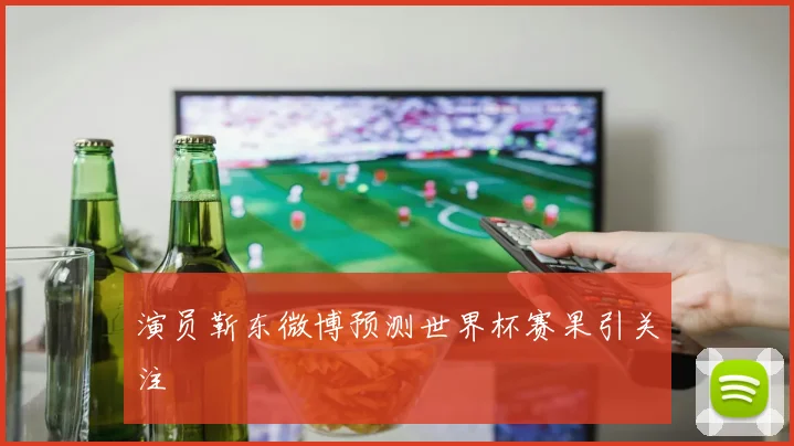 演员靳东微博预测世界杯赛果引关注