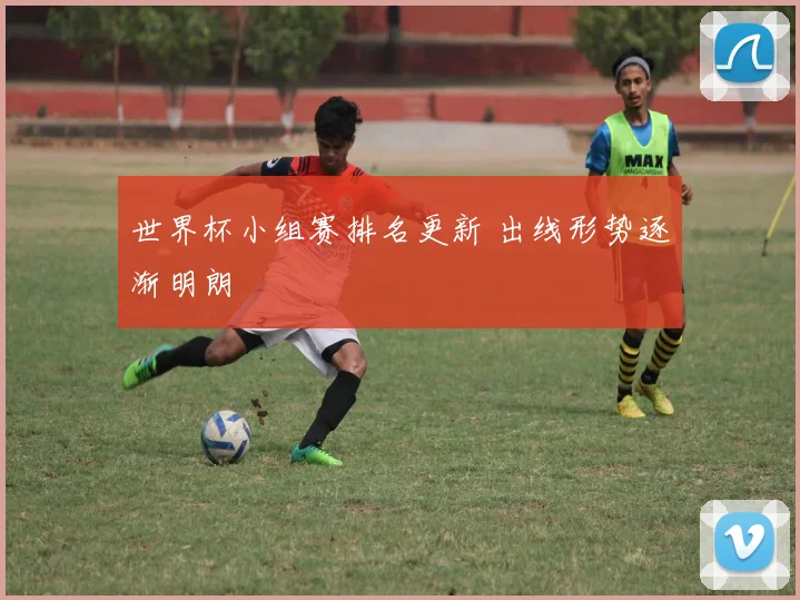 世界杯小组赛排名更新 出线形势逐渐明朗