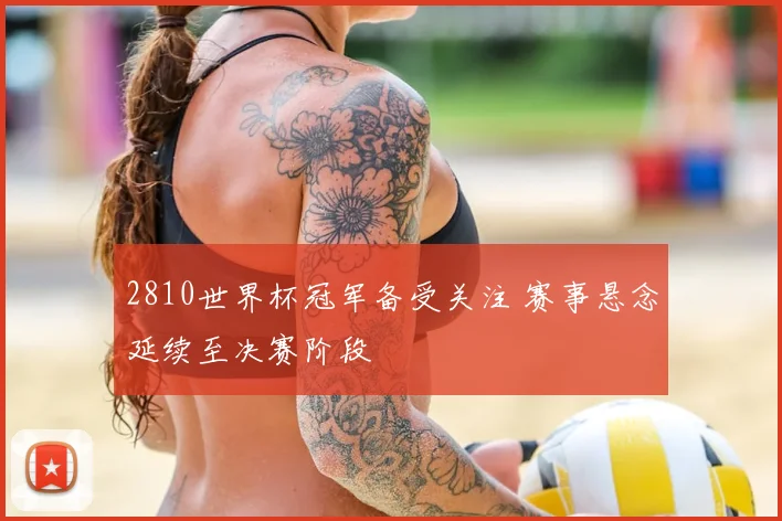 2810世界杯冠军备受关注 赛事悬念延续至决赛阶段